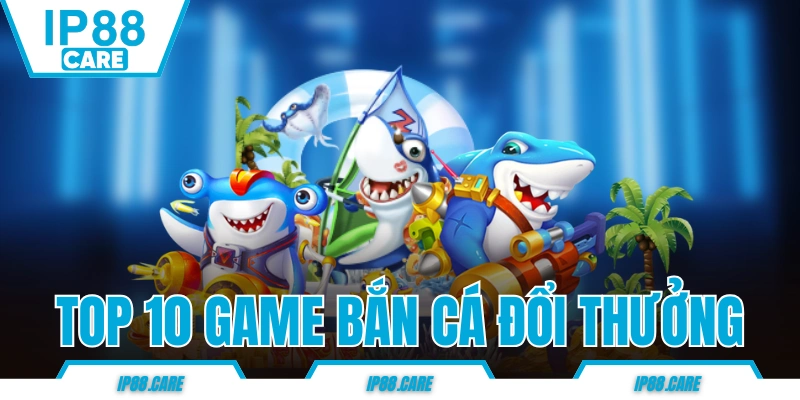 top 10 game bắn cá đổi thưởng hot nhất hiện nay